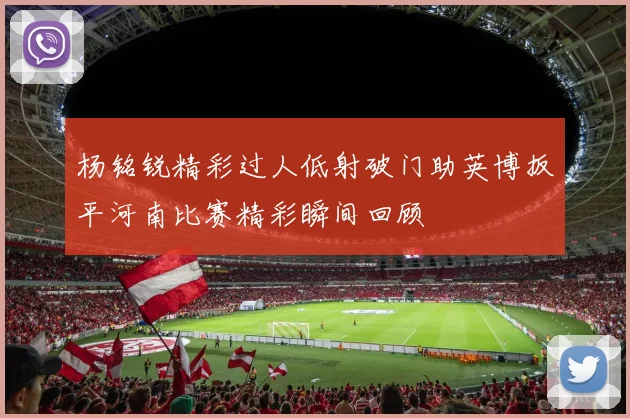 杨铭锐精彩过人低射破门助英博扳平河南比赛精彩瞬间回顾